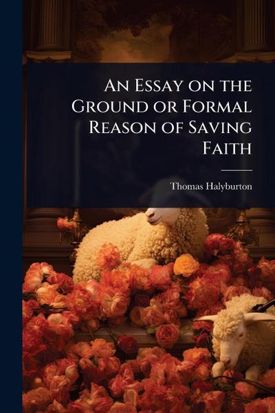 An Essay on the Ground or Formal Reason of Saving Faith
