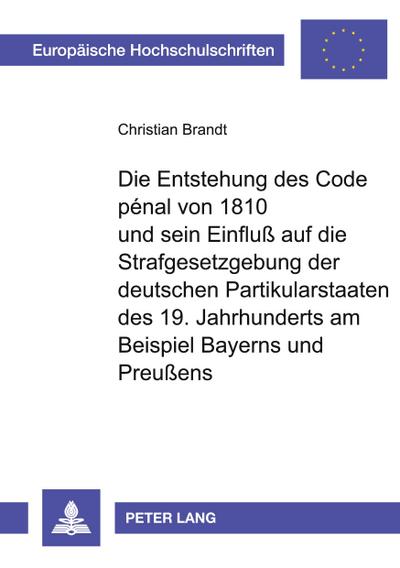 Die Entstehung des Code pénal von 1810 und sein Einfluß auf die Strafgesetzgebung der deutschen Partikularstaaten des 19. Jahrhunderts am Beispiel Bayerns und Preußens