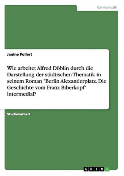 Wie arbeitet Alfred Döblin durch die Darstellung der städtischen Thematik in seinem Roman "Berlin Alexanderplatz. Die Geschichte vom Franz Biberkopf" intermedial?