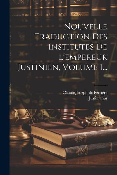 Nouvelle Traduction Des Institutes De L’empereur Justinien, Volume 1...