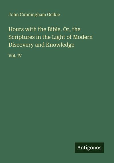 Hours with the Bible. Or, the Scriptures in the Light of Modern Discovery and Knowledge