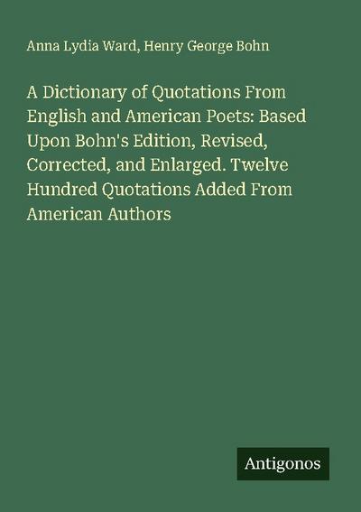 A Dictionary of Quotations From English and American Poets: Based Upon Bohn’s Edition, Revised, Corrected, and Enlarged. Twelve Hundred Quotations Added From American Authors