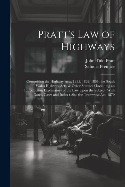 Pratt’s Law of Highways: Comprising the Highway Acts, 1835, 1862, 1864, the South Wales Highway Acts, & Other Statutes: Including an Introducti