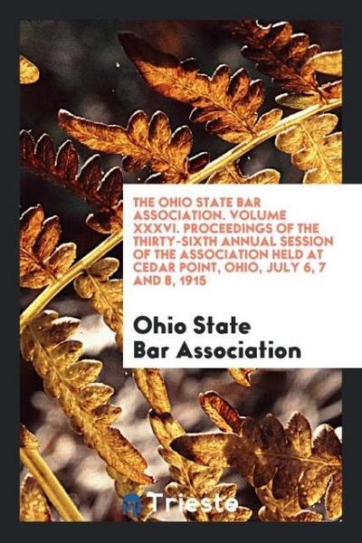 The Ohio State Bar Association. Volume XXXVI. Proceedings of the Thirty-Sixth Annual Session of the Association Held at Cedar Point, Ohio, July 6, 7 and 8, 1915