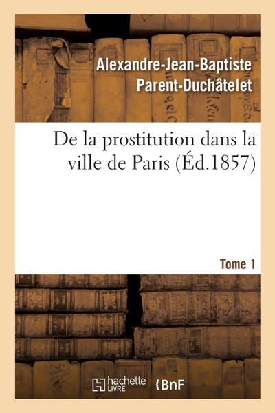 de la Prostitution Dans La Ville de Paris. Tome 1