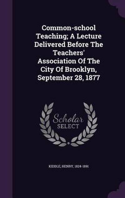 Common-school Teaching; A Lecture Delivered Before The Teachers’ Association Of The City Of Brooklyn, September 28, 1877