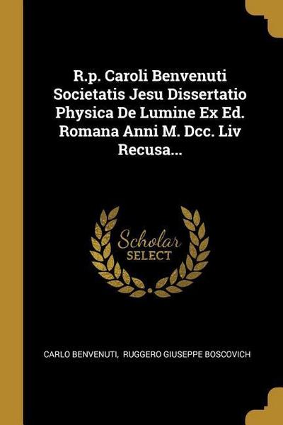 R.p. Caroli Benvenuti Societatis Jesu Dissertatio Physica De Lumine Ex Ed. Romana Anni M. Dcc. Liv Recusa...