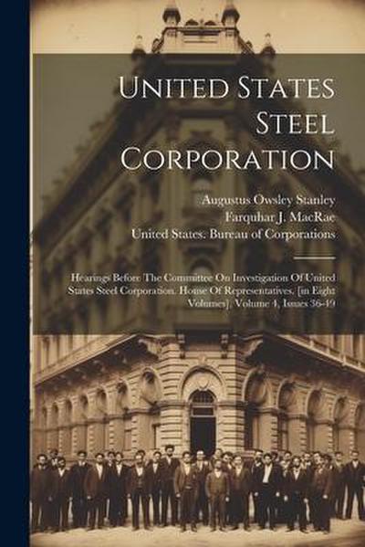 United States Steel Corporation: Hearings Before The Committee On Investigation Of United States Steel Corporation. House Of Representatives. [in Eigh
