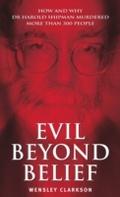 Evil Beyond Belief - How and Why Dr Harold Shipman Murdered 357 People - Wensley Clarkson