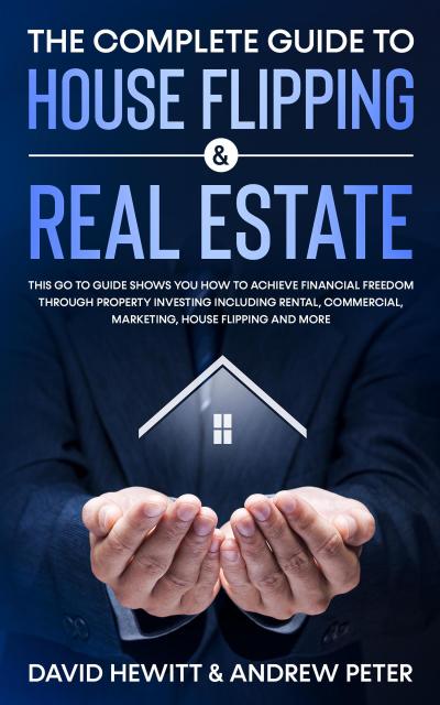 The Complete Guide to House Flipping & Real Estate: This Go To Guide Shows You How To Achieve Financial Freedom Through Property Investing Including Rental, Commercial, Marketing, .....