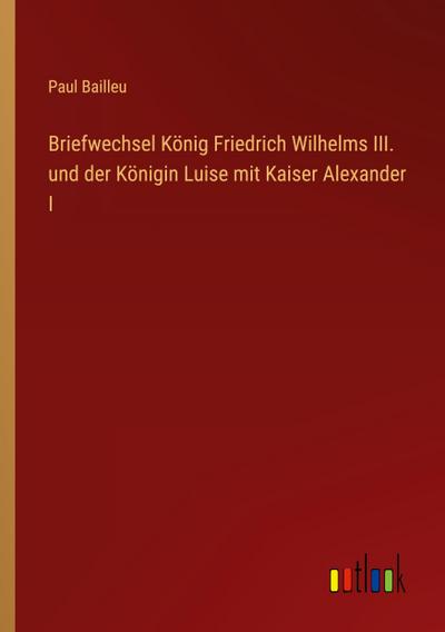 Briefwechsel König Friedrich Wilhelms III. und der Königin Luise mit Kaiser Alexander I