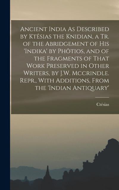 Ancient India As Described by Ktêsias the Knidian, a Tr. of the Abridgement of His ’indika’ by Phôtios, and of the Fragments of That Work Preserved in Other Writers, by J.W. Mccrindle. Repr., With Additions, From the ’indian Antiquary’