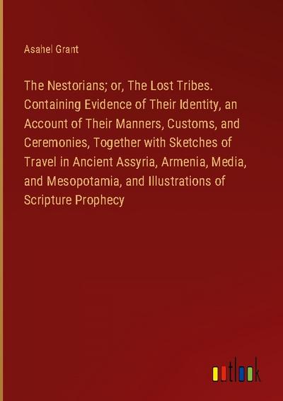The Nestorians; or, The Lost Tribes. Containing Evidence of Their Identity, an Account of Their Manners, Customs, and Ceremonies, Together with Sketches of Travel in Ancient Assyria, Armenia, Media, and Mesopotamia, and Illustrations of Scripture Prophecy