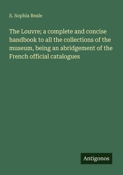The Louvre; a complete and concise handbook to all the collections of the museum, being an abridgement of the French official catalogues