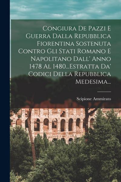 Congiura De Pazzi E Guerra Dalla Repubblica Fiorentina Sostenuta Contro Gli Stati Romano E Napolitano Dall’ Anno 1478 Al 1480...Estratta Da’ Codici De