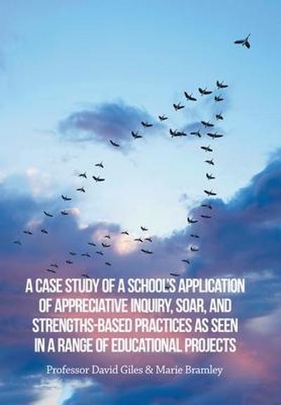 A Case Study of a School’s Application of Appreciative Inquiry, Soar, and Strengths-Based Practices as Seen in a Range of Educational Projects
