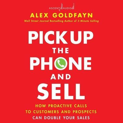 Pick Up the Phone and Sell: How Proactive Calls to Customers and Prospects Can Double Your Sales