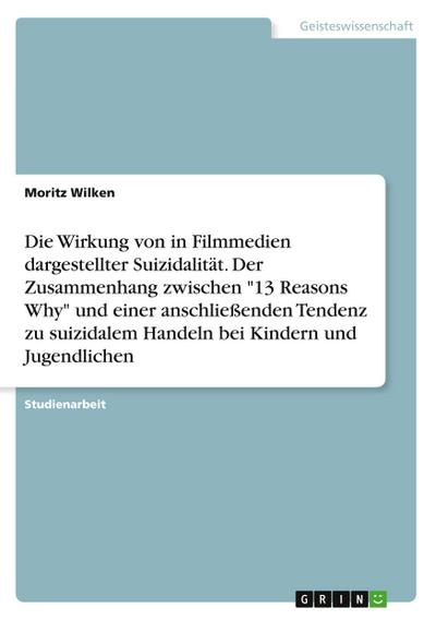 Die Wirkung von in Filmmedien dargestellter Suizidalität. Der Zusammenhang zwischen "13 Reasons Why" und einer anschließenden Tendenz zu suizidalem Handeln bei Kindern und Jugendlichen