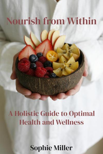 Nourish from Within: A Holistic Guide to Optimal Health and Wellness