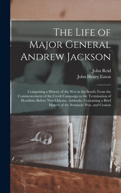 The Life of Major General Andrew Jackson: Comprising a History of the War in the South; From the Commencement of the Creek Campaign to the Termination