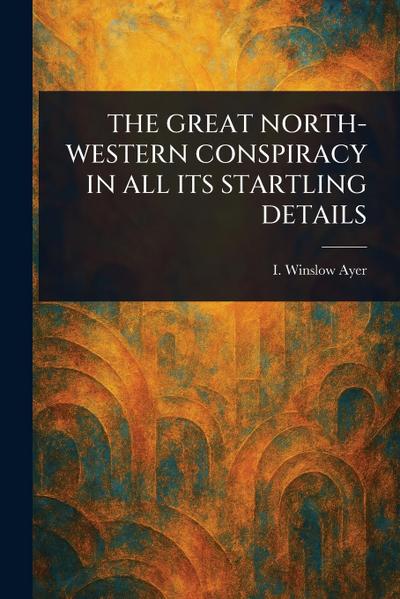 The Great North-Western Conspiracy in All Its Startling Details