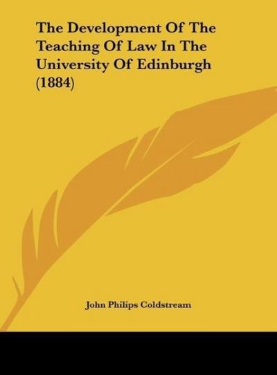 The Development Of The Teaching Of Law In The University Of Edinburgh (1884) - John Philips Coldstream