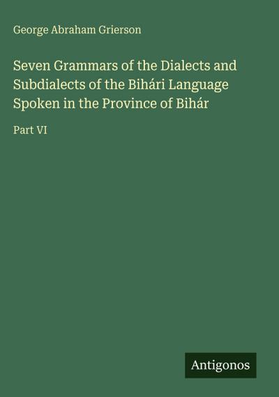 Seven Grammars of the Dialects and Subdialects of the Bihári Language Spoken in the Province of Bihár