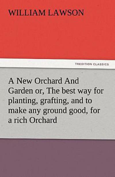 A New Orchard And Garden or, The best way for planting, grafting, and to make any ground good, for a rich Orchard: Particularly in the North and generally for the whole kingdome of England