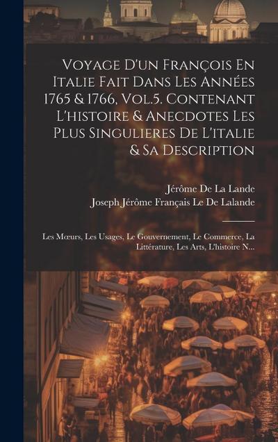 Voyage D’un François En Italie Fait Dans Les Années 1765 & 1766, Vol.5. Contenant L’histoire & Anecdotes Les Plus Singulieres De L’italie & Sa Description; Les Moeurs, Les Usages, Le Gouvernement, Le Commerce, La Littérature, Les Arts, L’histoire N...