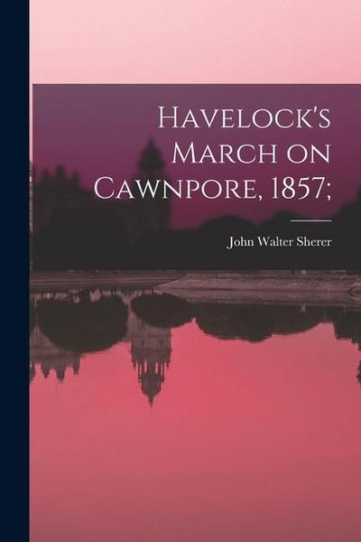 Havelock’s March on Cawnpore, 1857;