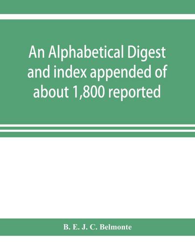 An alphabetical digest and index appended of about 1,800 reported written reasons of decisions of the several courts of justice in British Guiana, from 1856 to 31st December, 1906, and of the statute laws of the colony of British Guiana, comprising the re
