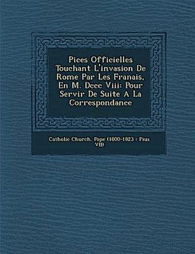Pi Ces Officielles Touchant L’Invasion de Rome Par Les Fran Ais, En M. DCCC VIII: Pour Servir de Suite a la Correspondance