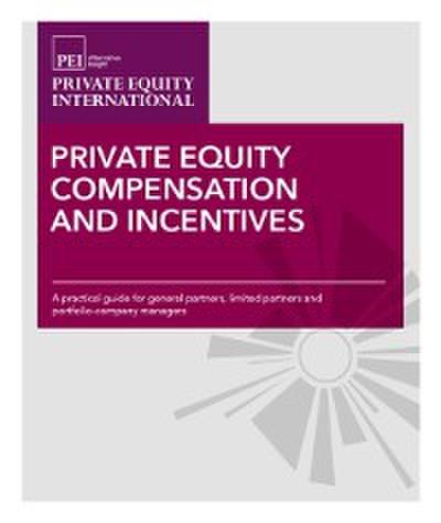 Private Equity Compensation and Incentives : A Practical Guide for General Partners, Limited Partners and Portfolio-company Managers