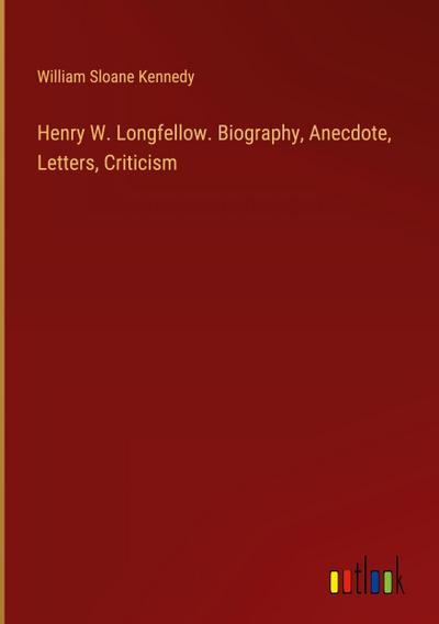 Henry W. Longfellow. Biography, Anecdote, Letters, Criticism