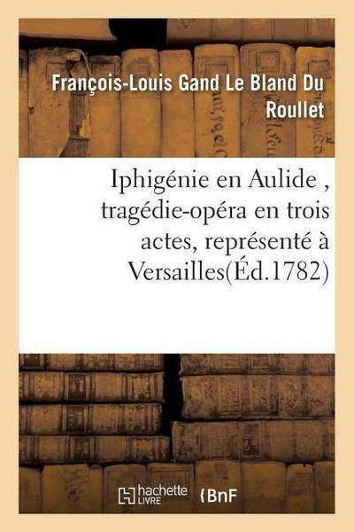 Iphigénie En Aulide, Tragédie-Opéra En Trois Actes, Représenté À Versailles