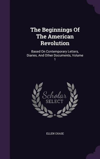 The Beginnings Of The American Revolution: Based On Contemporary Letters, Diaries, And Other Documents, Volume 1