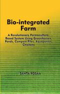 Bio-Integrated Farm: A Revolutionary Permaculture-Based System Using Greenhouses, Ponds, Compost Piles, Aquaponics, Chickens