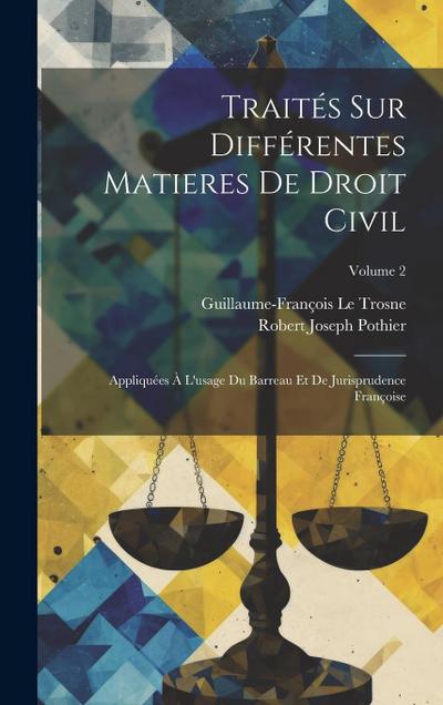 Traités Sur Différentes Matieres De Droit Civil: Appliquées À L’usage Du Barreau Et De Jurisprudence Françoise; Volume 2