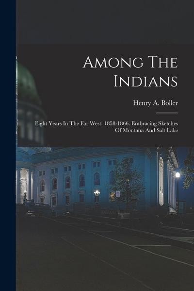 Among The Indians: Eight Years In The Far West: 1858-1866. Embracing Sketches Of Montana And Salt Lake