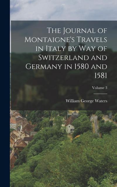 The Journal of Montaigne’s Travels in Italy by Way of Switzerland and Germany in 1580 and 1581; Volume 3