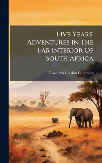 Five Years’ Adventures In The Far Interior Of South Africa