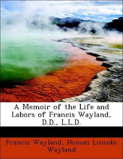 A Memoir of the Life and Labors of Francis Wayland, D.D., L.L.D.