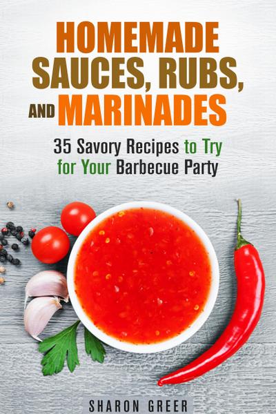 Homemade Sauces, Rubs, and Marinades: 35 Savory Recipes to Try for Your Barbecue Party (Grill & Condiments)