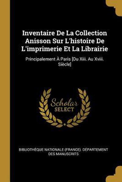 Inventaire De La Collection Anisson Sur L’histoire De L’imprimerie Et La Librairie: Principalement À Paris [Du Xiii. Au Xviii. Siècle]