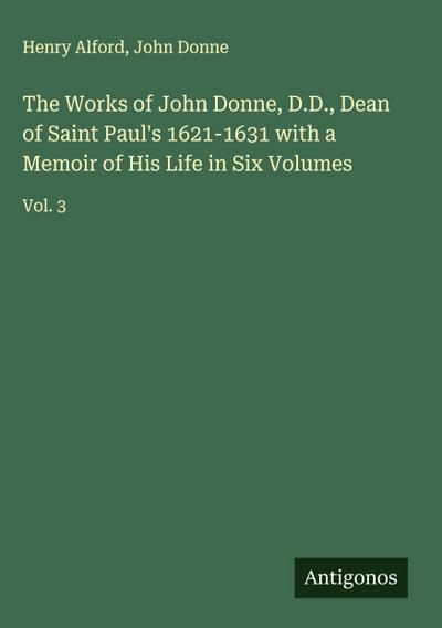 The Works of John Donne, D.D., Dean of Saint Paul’s 1621-1631 with a Memoir of His Life in Six Volumes