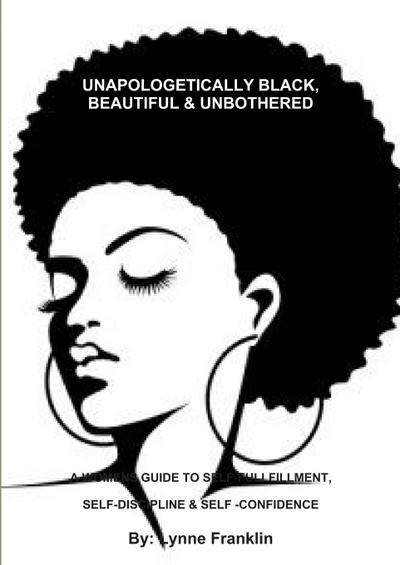 UNAPOLOGETICALLY BLACK, BEAUTIFUL & UNBOTHERED ( A WOMENS GUIDE TO SELF-FULLFILLMENT, SELF-DISCIPLINE & SELF -CONFIDENCE