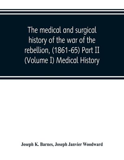 The medical and surgical history of the war of the rebellion, (1861-65) Part II (Volume I) Medical History