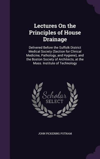 Lectures On the Principles of House Drainage: Delivered Before the Suffolk District Medical Society (Section for Clinical Medicine, Pathology, and Hyg