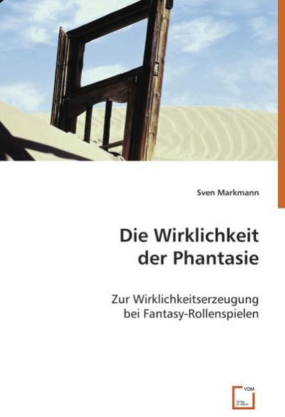 Die Wirklichkeit der Phantasie: Zur Wirklichkeitserzeugung bei Fantasy-Rollenspielen - Sven Markmann
