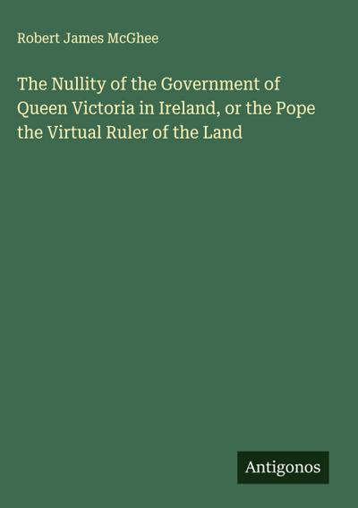 The Nullity of the Government of Queen Victoria in Ireland, or the Pope the Upload Ruler of the Land